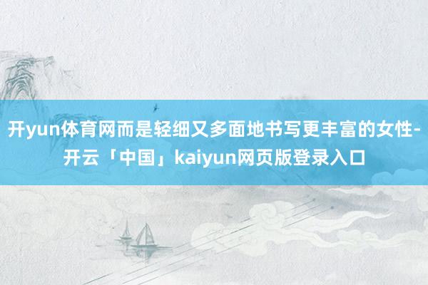 开yun体育网而是轻细又多面地书写更丰富的女性-开云「中国」kaiyun网页版登录入口