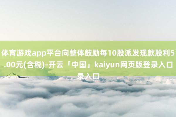 体育游戏app平台向整体鼓励每10股派发现款股利5.00元(含税)-开云「中国」kaiyun网页版登录入口