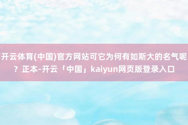 开云体育(中国)官方网站可它为何有如斯大的名气呢？正本-开云「中国」kaiyun网页版登录入口