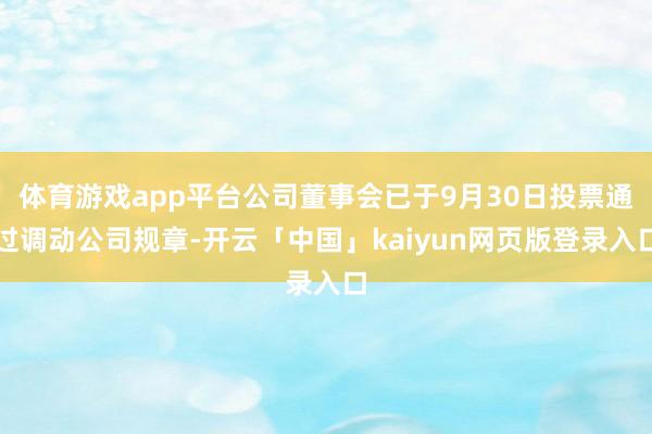体育游戏app平台公司董事会已于9月30日投票通过调动公司规章-开云「中国」kaiyun网页版登录入口