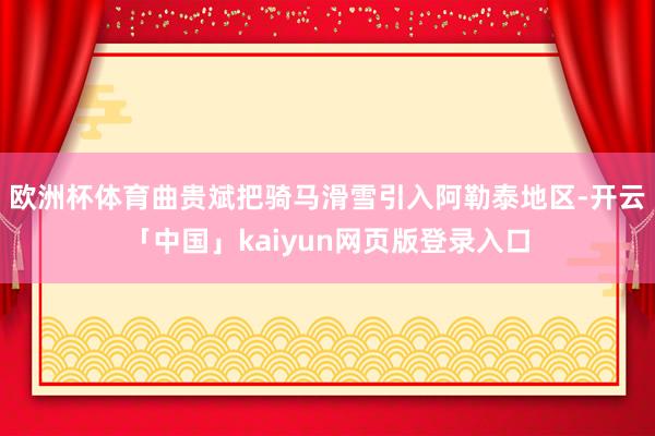 欧洲杯体育曲贵斌把骑马滑雪引入阿勒泰地区-开云「中国」kaiyun网页版登录入口
