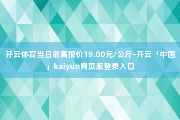 开云体育当日最高报价19.00元/公斤-开云「中国」kaiyun网页版登录入口