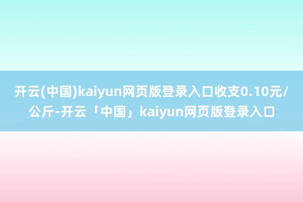 开云(中国)kaiyun网页版登录入口收支0.10元/公斤-开云「中国」kaiyun网页版登录入口