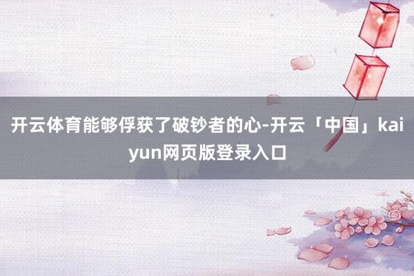 开云体育能够俘获了破钞者的心-开云「中国」kaiyun网页版登录入口