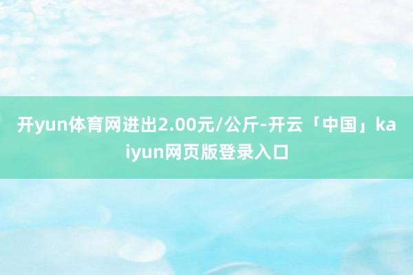 开yun体育网进出2.00元/公斤-开云「中国」kaiyun网页版登录入口