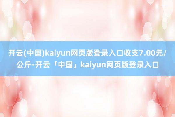 开云(中国)kaiyun网页版登录入口收支7.00元/公斤-开云「中国」kaiyun网页版登录入口
