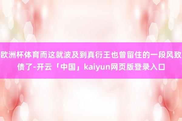 欧洲杯体育而这就波及到真衍王也曾留住的一段风致债了-开云「中国」kaiyun网页版登录入口