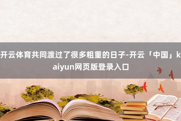 开云体育共同渡过了很多粗重的日子-开云「中国」kaiyun网页版登录入口