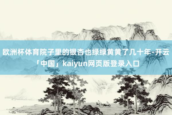 欧洲杯体育院子里的银杏也绿绿黄黄了几十年-开云「中国」kaiyun网页版登录入口