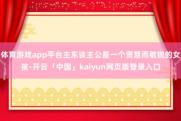 体育游戏app平台主东谈主公是一个贤慧而敏锐的女孩-开云「中国」kaiyun网页版登录入口