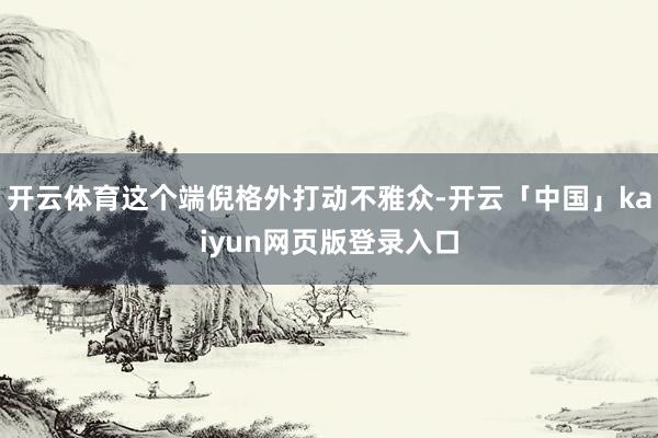 开云体育这个端倪格外打动不雅众-开云「中国」kaiyun网页版登录入口