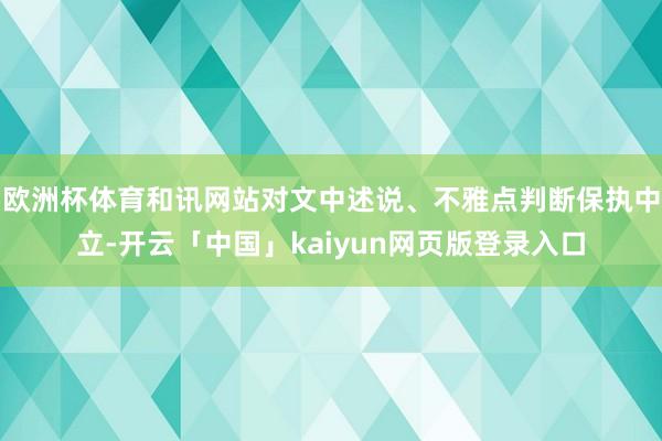 欧洲杯体育和讯网站对文中述说、不雅点判断保执中立-开云「中国」kaiyun网页版登录入口