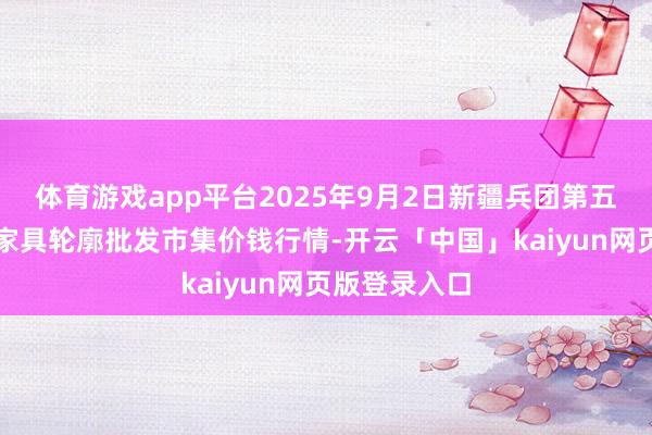 体育游戏app平台2025年9月2日新疆兵团第五师三和农副家具轮廓批发市集价钱行情-开云「中国」kaiyun网页版登录入口
