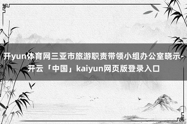 开yun体育网三亚市旅游职责带领小组办公室晓示-开云「中国」kaiyun网页版登录入口