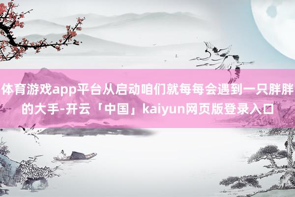 体育游戏app平台从启动咱们就每每会遇到一只胖胖的大手-开云「中国」kaiyun网页版登录入口