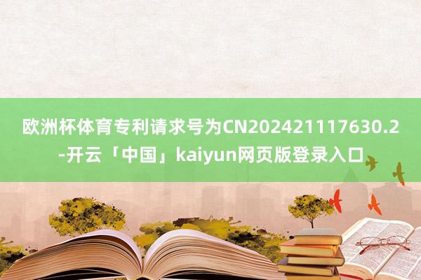欧洲杯体育专利请求号为CN202421117630.2-开云「中国」kaiyun网页版登录入口