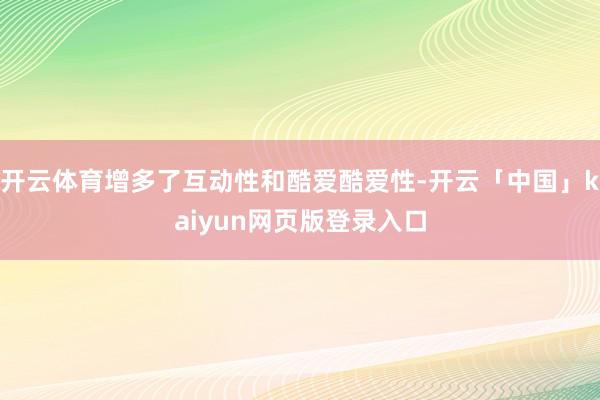 开云体育增多了互动性和酷爱酷爱性-开云「中国」kaiyun网页版登录入口