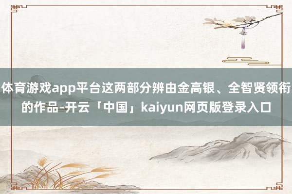 体育游戏app平台这两部分辨由金高银、全智贤领衔的作品-开云「中国」kaiyun网页版登录入口