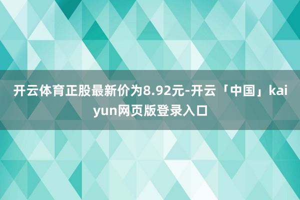 开云体育正股最新价为8.92元-开云「中国」kaiyun网页版登录入口