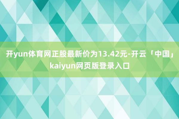 开yun体育网正股最新价为13.42元-开云「中国」kaiyun网页版登录入口