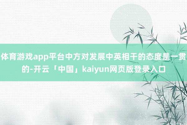体育游戏app平台中方对发展中英相干的态度是一贯的-开云「中国」kaiyun网页版登录入口