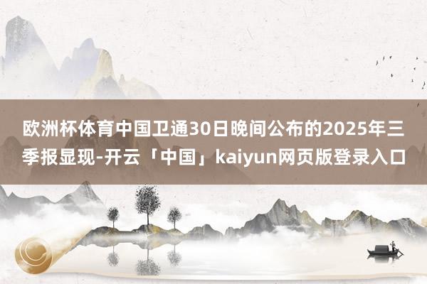 欧洲杯体育  中国卫通30日晚间公布的2025年三季报显现-开云「中国」kaiyun网页版登录入口