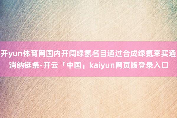 开yun体育网国内开阔绿氢名目通过合成绿氨来买通消纳链条-开云「中国」kaiyun网页版登录入口