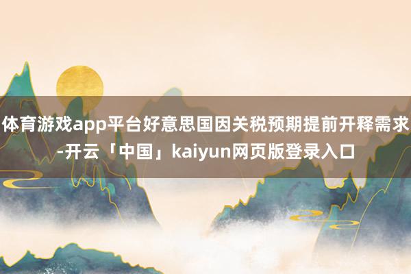 体育游戏app平台好意思国因关税预期提前开释需求-开云「中国」kaiyun网页版登录入口