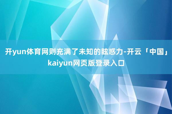 开yun体育网则充满了未知的眩惑力-开云「中国」kaiyun网页版登录入口