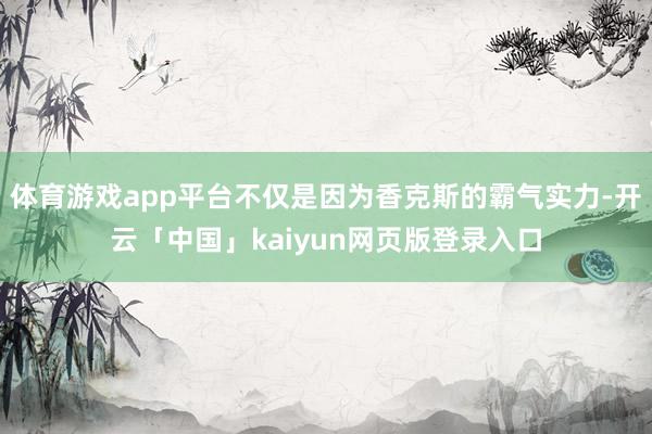 体育游戏app平台不仅是因为香克斯的霸气实力-开云「中国」kaiyun网页版登录入口