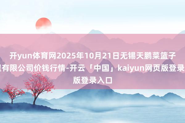 开yun体育网2025年10月21日无锡天鹏菜篮子工程有限公司价钱行情-开云「中国」kaiyun网页版登录入口