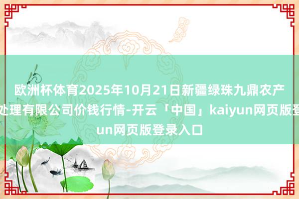 欧洲杯体育2025年10月21日新疆绿珠九鼎农产物权略处理有限公司价钱行情-开云「中国」kaiyun网页版登录入口