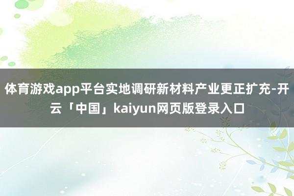 体育游戏app平台实地调研新材料产业更正扩充-开云「中国」kaiyun网页版登录入口