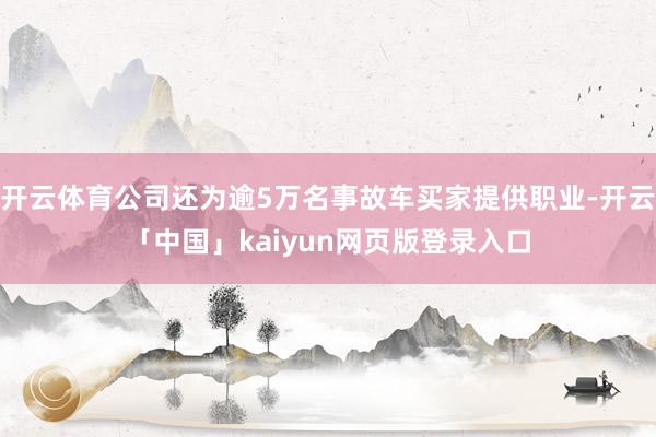 开云体育公司还为逾5万名事故车买家提供职业-开云「中国」kaiyun网页版登录入口