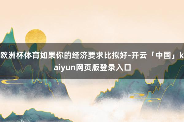 欧洲杯体育如果你的经济要求比拟好-开云「中国」kaiyun网页版登录入口