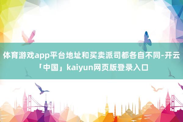 体育游戏app平台地址和买卖派司都各自不同-开云「中国」kaiyun网页版登录入口