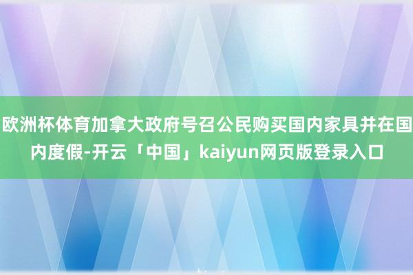 欧洲杯体育加拿大政府号召公民购买国内家具并在国内度假-开云「中国」kaiyun网页版登录入口