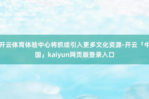 开云体育体验中心将抓续引入更多文化资源-开云「中国」kaiyun网页版登录入口