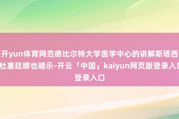 开yun体育网范德比尔特大学医学中心的讲解斯塔西·杜塞廷娜也暗示-开云「中国」kaiyun网页版登录入口