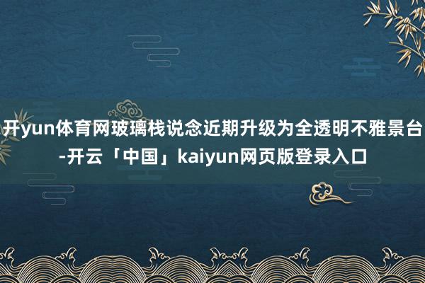 开yun体育网玻璃栈说念近期升级为全透明不雅景台-开云「中国」kaiyun网页版登录入口