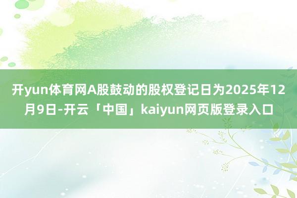 开yun体育网A股鼓动的股权登记日为2025年12月9日-开云「中国」kaiyun网页版登录入口