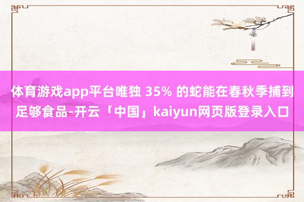 体育游戏app平台唯独 35% 的蛇能在春秋季捕到足够食品-开云「中国」kaiyun网页版登录入口