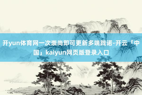 开yun体育网一次崇尚即可更新多端践诺-开云「中国」kaiyun网页版登录入口