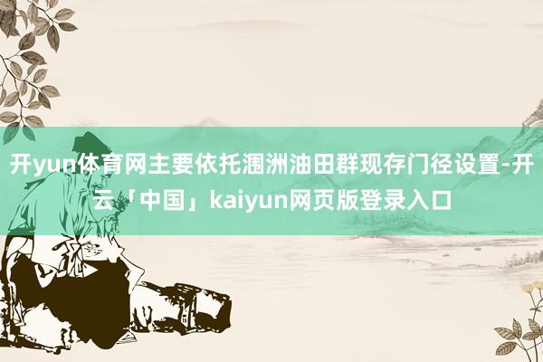 开yun体育网主要依托涠洲油田群现存门径设置-开云「中国」kaiyun网页版登录入口