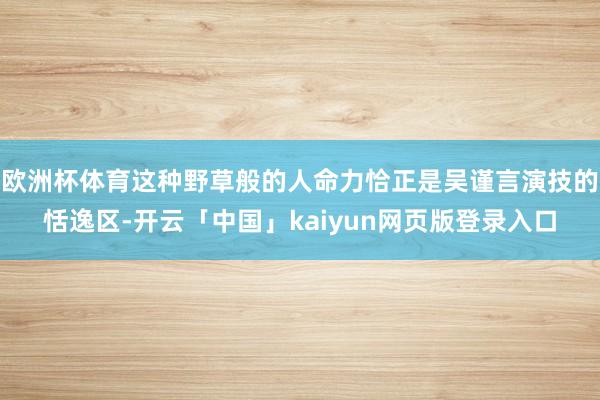 欧洲杯体育这种野草般的人命力恰正是吴谨言演技的恬逸区-开云「中国」kaiyun网页版登录入口
