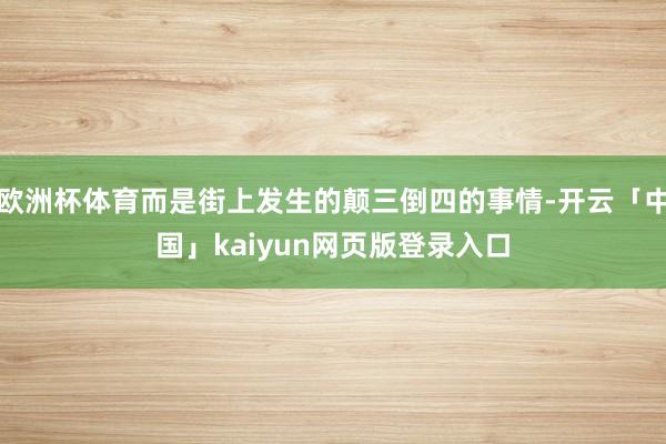 欧洲杯体育而是街上发生的颠三倒四的事情-开云「中国」kaiyun网页版登录入口
