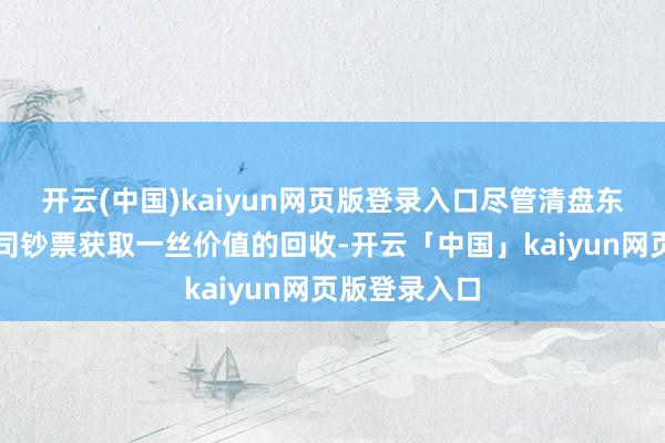 开云(中国)kaiyun网页版登录入口尽管清盘东谈主已从公司钞票获取一丝价值的回收-开云「中国」kaiyun网页版登录入口