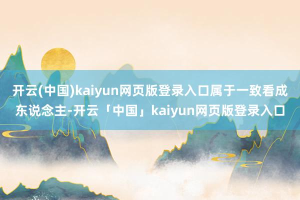 开云(中国)kaiyun网页版登录入口属于一致看成东说念主-开云「中国」kaiyun网页版登录入口
