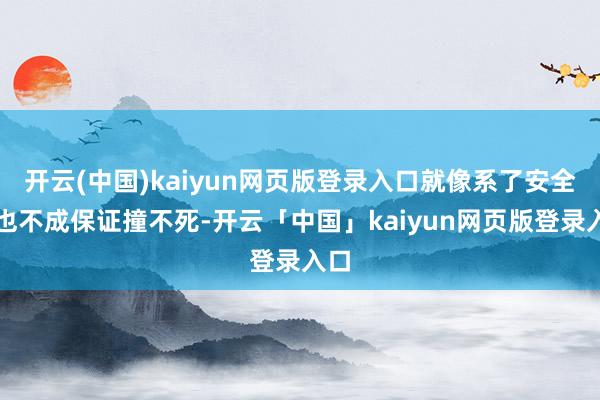 开云(中国)kaiyun网页版登录入口就像系了安全带也不成保证撞不死-开云「中国」kaiyun网页版登录入口