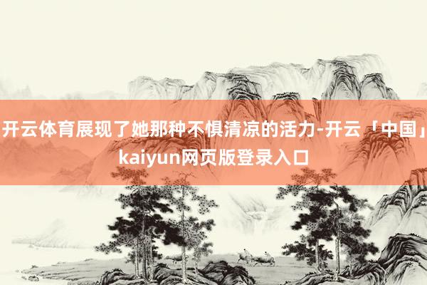 开云体育展现了她那种不惧清凉的活力-开云「中国」kaiyun网页版登录入口